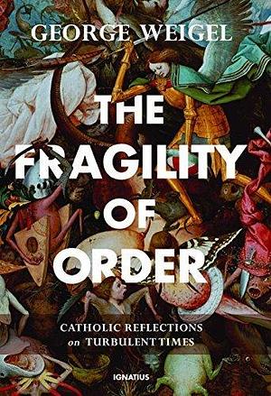 The Fragility of Order: Catholic Reflections On Turbulent Times by George Weigel, George Weigel