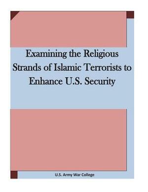 Examining the Religious Strands of Islamic Terrorists to Enhance U.S. Security by U. S. Army War College