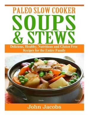 Paleo Slow Cooker Soups & Stews: Delicious, Healthy, Nutritious and Gluten Free Recipes for the Entire Family by John Jacobs