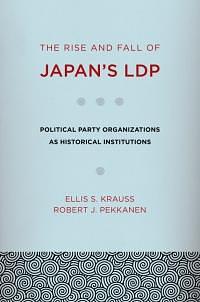 The Rise and Fall of Japan's LDP: Political Party Organizations as Historical Institutions by Ellis S. Krauss, Robert J. Pekkanen