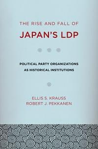 The Rise and Fall of Japan's LDP: Political Party Organizations as Historical Institutions by Robert J. Pekkanen, Ellis S. Krauss