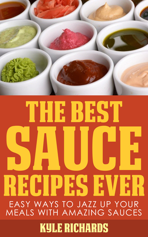 The Best Sauce Recipes Ever!: Easy Ways to Jazz Up Your Meals with Amazing Sauces by Kyle Richards