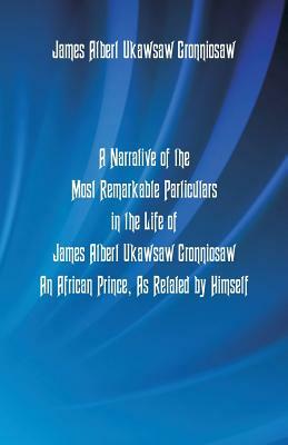 A Narrative Of The Most Remarkable Particulars In The Life Of James Albert Ukawsaw Gronniosaw, An African Prince, As Related By Himself by James Albert Ukawsaw Gronniosaw