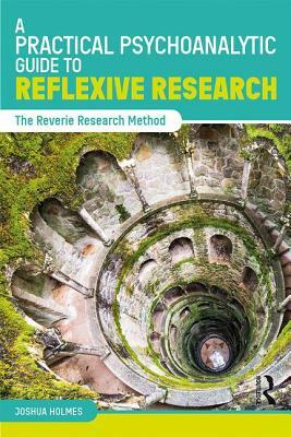 A Practical Psychoanalytic Guide to Reflexive Research: The Reverie Research Method by Joshua Holmes