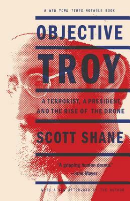 Objective Troy: A Terrorist, a President, and the Rise of the Drone by Scott Shane