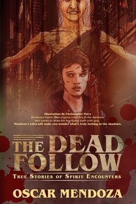 The Dead Follow: True Stories of Spirit Encounters by Oscar Mendoza
