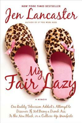 My Fair Lazy: One Reality Television Addict's Attempt to Discover If Not Being a Dumb Ass Is T He New Black; Or, a Culture-Up Manife by Jen Lancaster