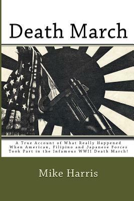 Death March: A True Account of What Really Happened When American, Filipino and Japanese Forces Took Part in the Infamous WWII Deat by Mike Harris