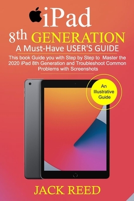 IPAD 8TH GENERATION A Must-Have USER'S GUIDE: This book Guides you with Step by Step to Master the 2020 iPad 8th Generation and Troubleshoot Common Pr by Jack Reed