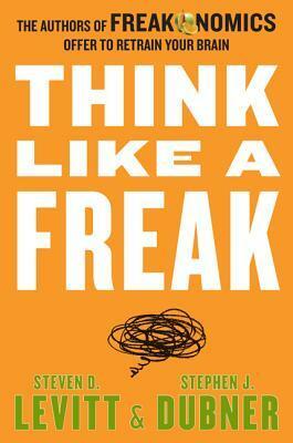 Think like a Freak: The Authors of Freakonomics Offer to Retrain Your Brain by Steven D. Levitt, Stephen J. Dubner