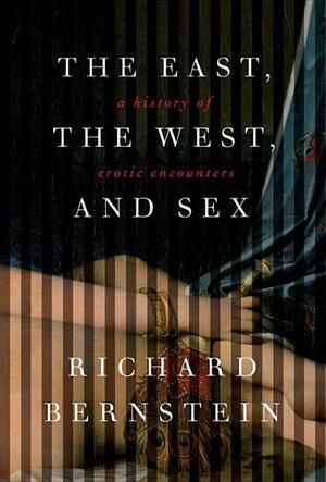 The East, the West, and Sex: A History of Erotic Encounters by Richard Bernstein