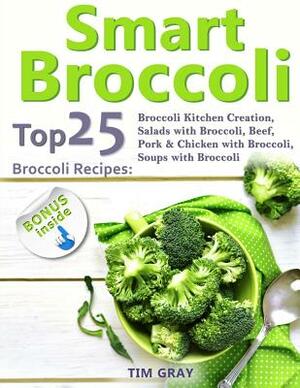 Smart Broccoli: Top 25 Broccoli Recipes: Broccoli Kitchen Creation, Salads with Broccoli, Beef, Pork & Chicken with Broccoli, Soups wi by Tim Gray