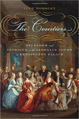 The Courtiers: Splendor and Intrigue in the Georgian Court at Kensington Palace by Lucy Worsley