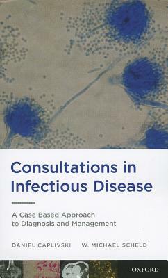 Consultations in Infectious Disease: A Case Based Approach to Diagnosis and Management by Daniel Caplivski, W. Michael Scheld