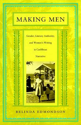 Making Men: Gender, Literary Authority, and Women's Writing in Caribbean Narrative by Belinda Edmondson