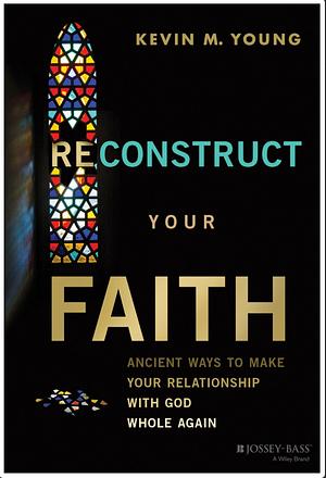 Reconstruct Your Faith: Ancient Ways to Make Your Relationship with God Whole Again by Kevin M. Young