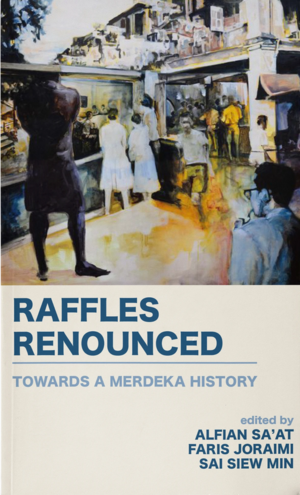Raffles Renounced: Towards a Merdeka History by Faris Joraimi, Alfian Sa’at, Sai Siew Min