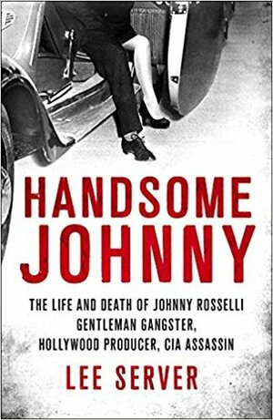 Handsome Johnny: The Life and Death of Johnny Rosselli: Gentleman Gangster, Hollywood Producer, CIA Assassin by Lee Server