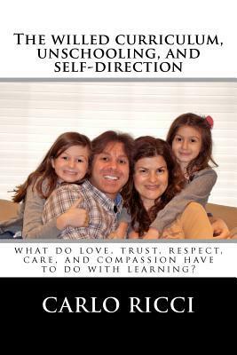 The Willed Curriculum, Unschooling, and Self-Direction: What Do Love, Trust, Respect, Care, and Compassion Have To Do With Learning? by Carlo Ricci