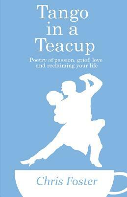 Tango in a Teacup: Poetry of Passion, Grief, Love and Reclaiming Your Life by Chris Foster