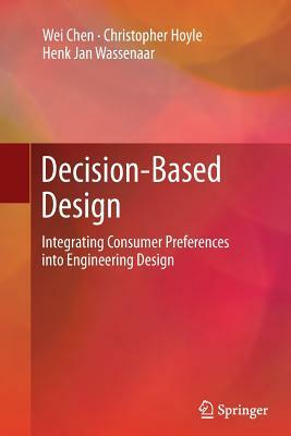 Decision-Based Design: Integrating Consumer Preferences Into Engineering Design by Christopher Hoyle, Henk Jan Wassenaar, Wei Chen