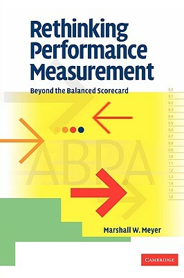 Rethinking Performance Measurement: Beyond the Balanced Scorecard by Marshall W. Meyer