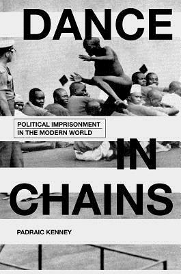 Dance in Chains: Political Imprisonment in the Modern World by Padraic Kenney