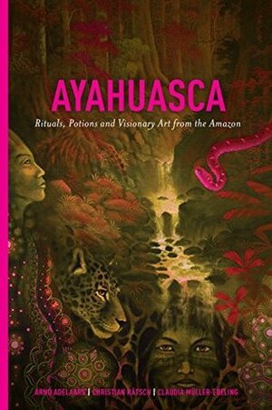 Ayahuasca: Rituals, Potions and Visionary Art from the Amazon by Christian Ratsch, Arno Adelaars, Claudia Muller-Ebeling