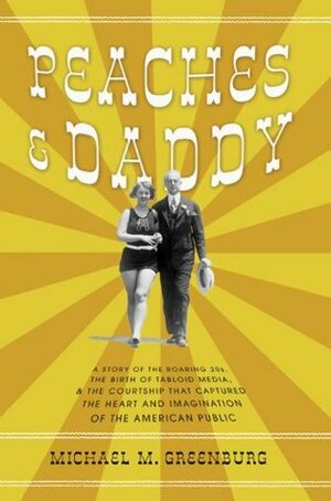 Peaches and Daddy: A Story of the Roaring 20s, the Birth of Tabloid Media, and the Courtship that Captured the Hearts and Imaginations of the American Public by Michael M. Greenburg