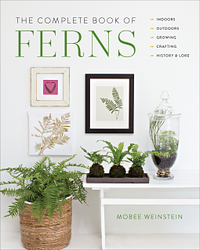 The Complete Book of Ferns: Indoors - Outdoors - Growing - Crafting - History & Lore by Mobee Weinstein
