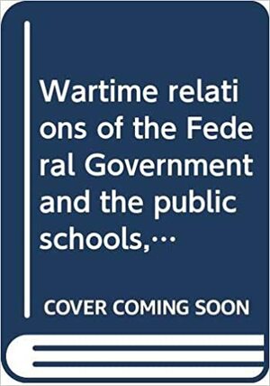 Wartime Relations Of The Federal Government And The Public Schools, 1917 1918 by Lewis Paul Todd