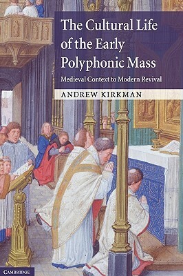 The Cultural Life of the Early Polyphonic Mass: Medieval Context to Modern Revival by Andrew Kirkman