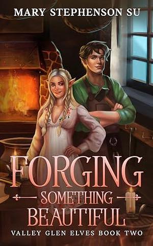 Forging Something Beautiful by Mary Stephenson Su, Mary Stephenson Su