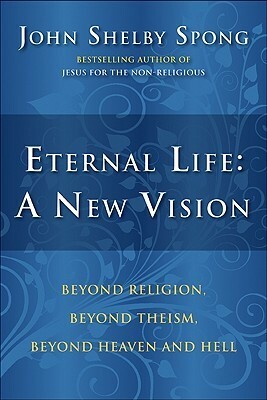 Eternal Life: A New Vision: Beyond Religion, Beyond Theism, Beyond Heaven and Hell by John Shelby Spong