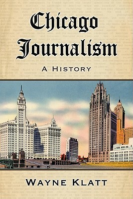 Chicago Journalism: A History by Wayne Klatt