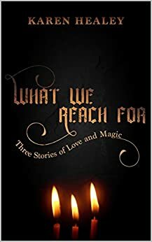 What We Reach For: Three Stories of Love and Magic by Karen Healey