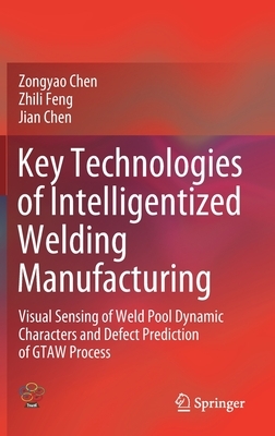 Key Technologies of Intelligentized Welding Manufacturing: Visual Sensing of Weld Pool Dynamic Characters and Defect Prediction of Gtaw Process by Zhili Feng, Zongyao Chen, Jian Chen