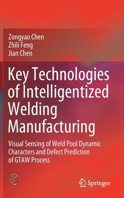 Key Technologies of Intelligentized Welding Manufacturing: Visual Sensing of Weld Pool Dynamic Characters and Defect Prediction of Gtaw Process by Jian Chen, Zongyao Chen, Zhili Feng