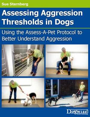 Assessing Aggression Thresholds in Dogs: Using the Assess-A-Pet Protocol to Better Understand Aggression by Sue Sternberg