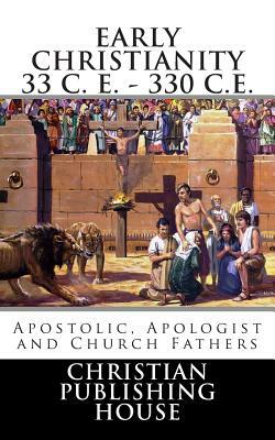 Early Christianity 33 C. E. - 330 C.E. Apostolic, Apologist and Church Fathers by Edward D. Andrews