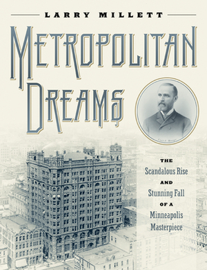 Metropolitan Dreams: The Scandalous Rise and Stunning Fall of a Minneapolis Masterpiece by Larry Millett
