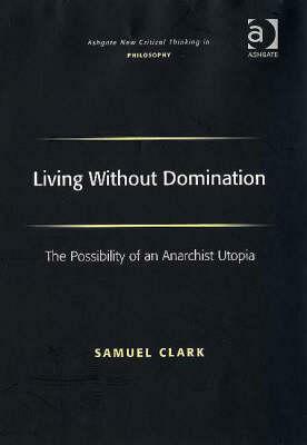 Living Without Domination: The Possibility of an Anarchist Utopia by Samuel Clark