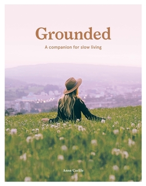 Grounded: Slow, Grow, Make, Do: A Companion for Slow Living by Anna Carlile
