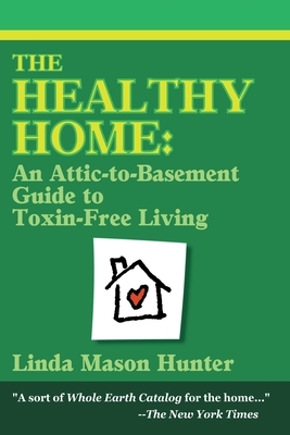 The Healthy Home: An Attic-To-Basement Guide to Toxin-Free Living by Linda Mason Hunter