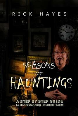 Reasons For Hauntings: A Step By Step Guide To Understanding Haunted Places by Rick Hayes