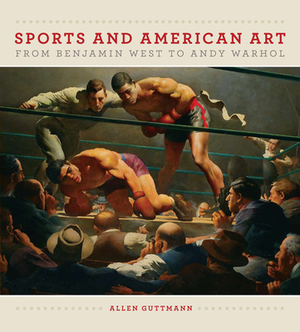Sports and American Art from Benjamin West to Andy Warhol by Allen Guttmann