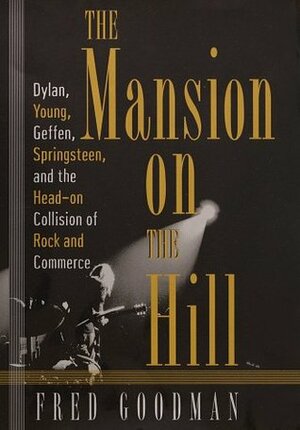 Mansion on the Hill, The: Dylan, Young, Geffen, and Springsteen and the Head-on Collision of Rock and Commerce by Fred Goodman