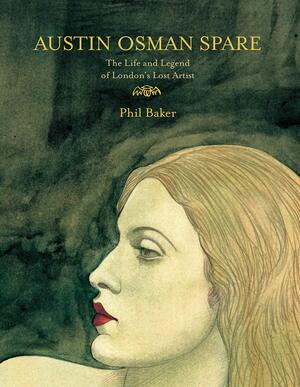 Austin Osman Spare: The Life & Legend of London's Lost Artist by Phil Baker