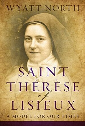 Saint Therese of Lisieux: A Model for Our Times by Wyatt North