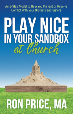 Play Nice in Your Sandbox at Church: An 8 Step Model to Help You Prevent or Resolve Conflict with Your Brothers and Sisters by Ron Price